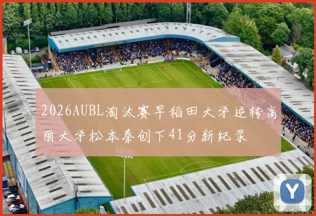 2026AUBL淘汰赛早稻田大学逆转高丽大学松本秦创下41分新纪录